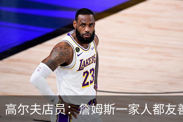 高尔夫店员：詹姆斯一家人都友善随和 最后是老詹吩咐布朗尼结账